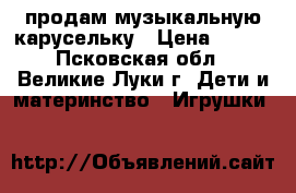 продам музыкальную карусельку › Цена ­ 600 - Псковская обл., Великие Луки г. Дети и материнство » Игрушки   